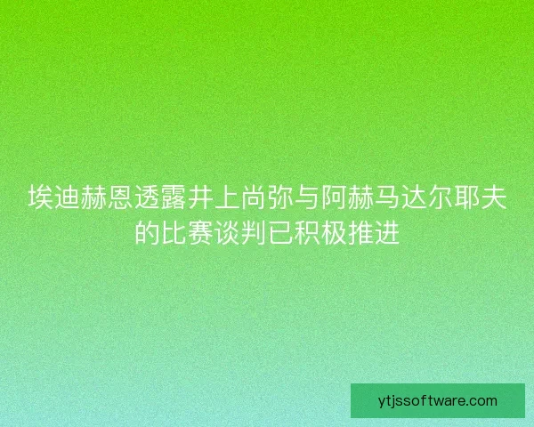 埃迪赫恩透露井上尚弥与阿赫马达尔耶夫的比赛谈判已积极推进 埃迪赫恩透露井上尚弥与阿赫马达尔耶夫的比赛谈判已积极推进