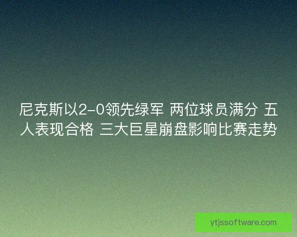 尼克斯以2-0领先绿军 两位球员满分 五人表现合格 三大巨星崩盘影响比赛走势