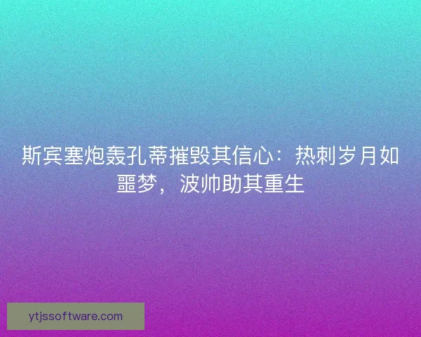 斯宾塞炮轰孔蒂摧毁其信心：热刺岁月如噩梦，波帅助其重生