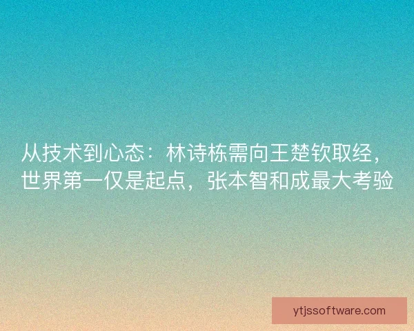 从技术到心态：林诗栋需向王楚钦取经，世界第一仅是起点，张本智和成最大考验