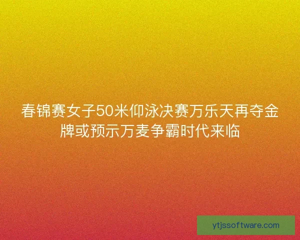 春锦赛女子50米仰泳决赛万乐天再夺金牌或预示万麦争霸时代来临