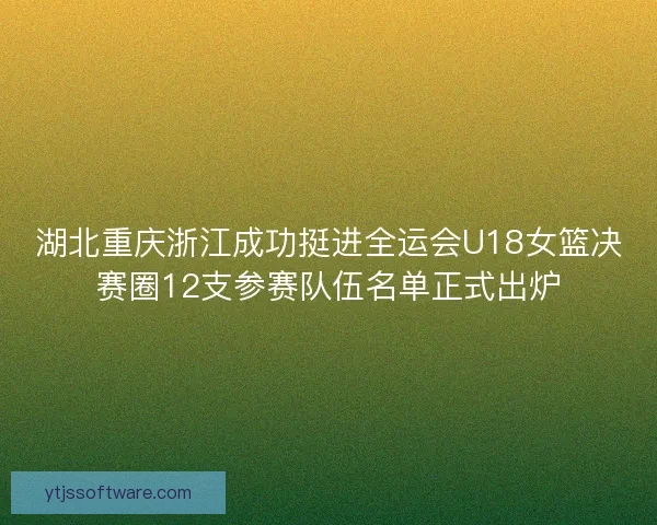 湖北重庆浙江成功挺进全运会U18女篮决赛圈12支参赛队伍名单正式出炉