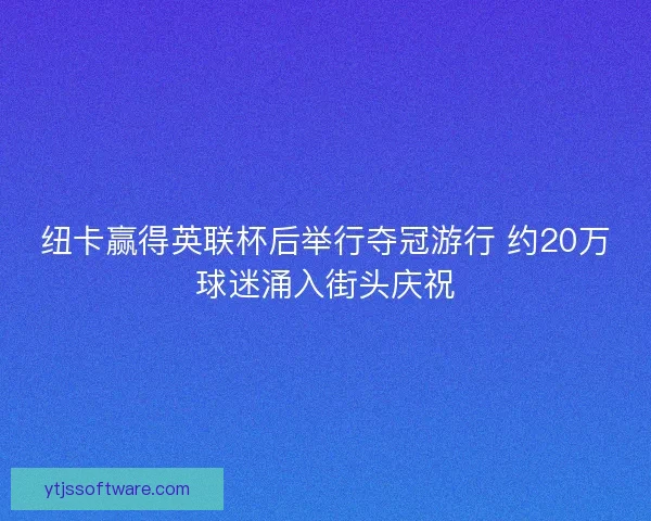 纽卡赢得英联杯后举行夺冠游行 约20万球迷涌入街头庆祝