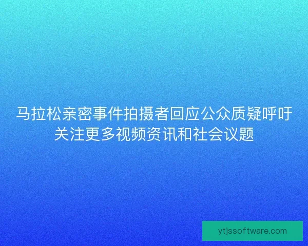 马拉松亲密事件拍摄者回应公众质疑呼吁关注更多视频资讯和社会议题 马拉松亲密事件拍摄者回应公众质疑呼吁关注更多视频资讯和社会议题