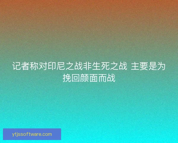 记者称对印尼之战非生死之战 主要是为挽回颜面而战