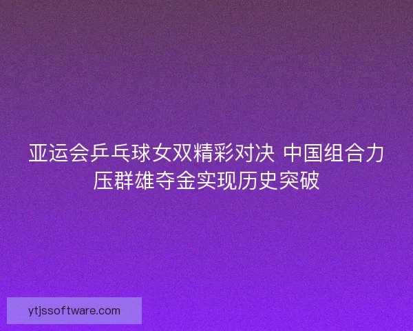 亚运会乒乓球女双精彩对决 中国组合力压群雄夺金实现历史突破