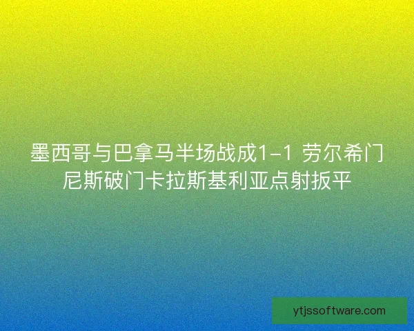 墨西哥与巴拿马半场战成1-1 劳尔希门尼斯破门卡拉斯基利亚点射扳平
