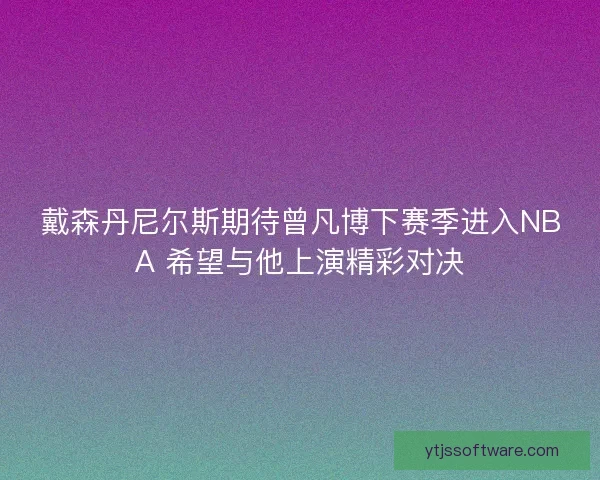 戴森丹尼尔斯期待曾凡博下赛季进入NBA 希望与他上演精彩对决