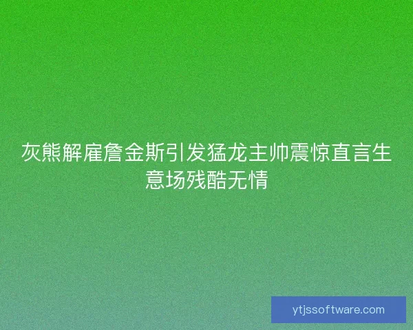 灰熊解雇詹金斯引发猛龙主帅震惊直言生意场残酷无情