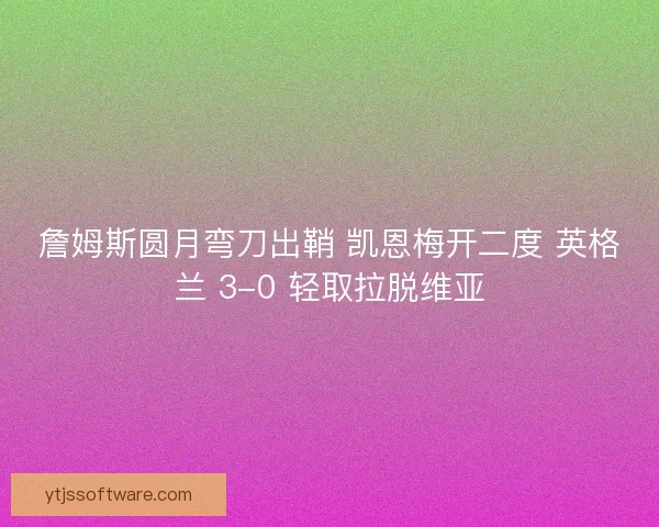 詹姆斯圆月弯刀出鞘 凯恩梅开二度 英格兰 3-0 轻取拉脱维亚