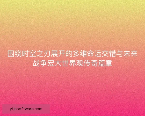 围绕时空之刃展开的多维命运交错与未来战争宏大世界观传奇篇章 围绕时空之刃展开的多维命运交错与未来战争宏大世界观传奇篇章