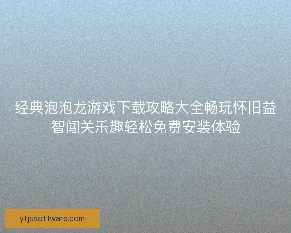 经典泡泡龙游戏下载攻略大全畅玩怀旧益智闯关乐趣轻松免费安装体验