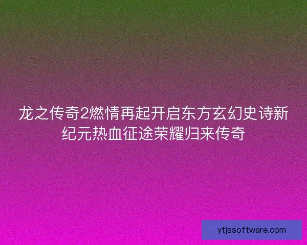 龙之传奇2燃情再起开启东方玄幻史诗新纪元热血征途荣耀归来传奇