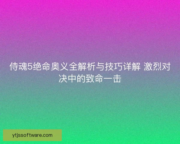 侍魂5绝命奥义全解析与技巧详解 激烈对决中的致命一击