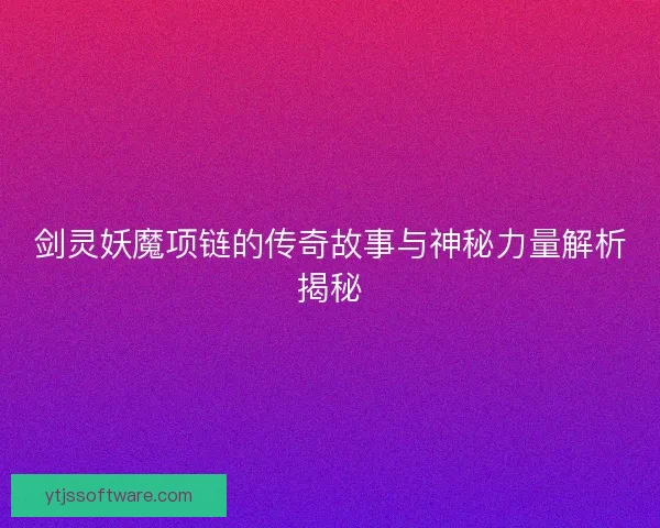 剑灵妖魔项链的传奇故事与神秘力量解析揭秘