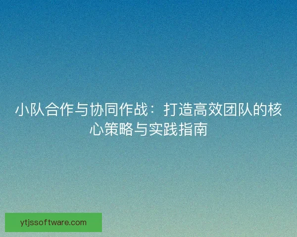 小队合作与协同作战：打造高效团队的核心策略与实践指南