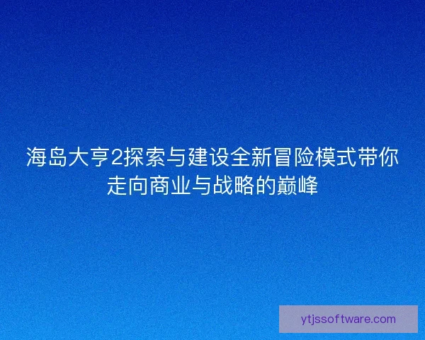 海岛大亨2探索与建设全新冒险模式带你走向商业与战略的巅峰