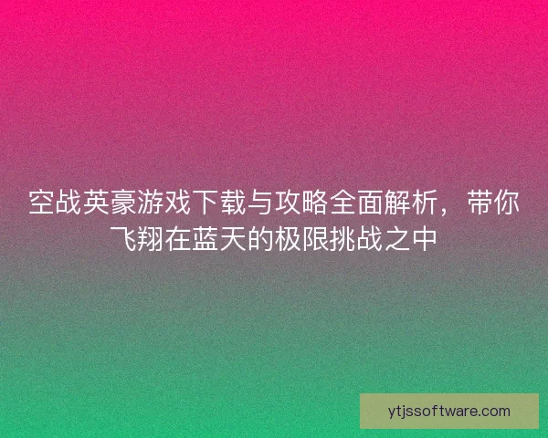 空战英豪游戏下载与攻略全面解析，带你飞翔在蓝天的极限挑战之中