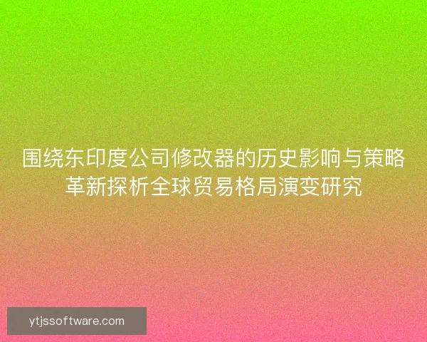 围绕东印度公司修改器的历史影响与策略革新探析全球贸易格局演变研究