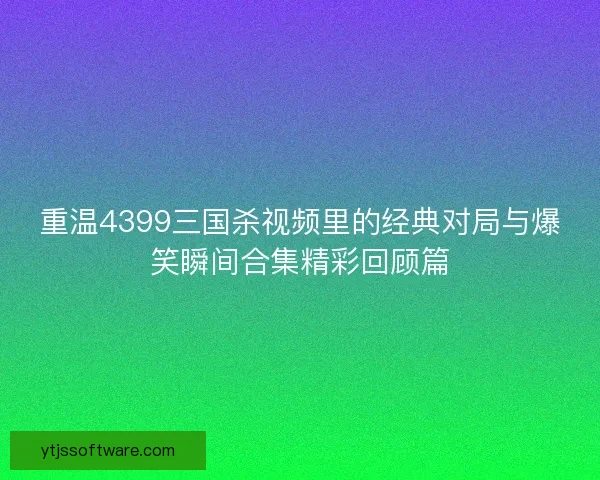 重温4399三国杀视频里的经典对局与爆笑瞬间合集精彩回顾篇